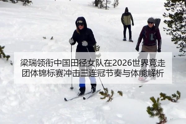 梁瑞领衔中国田径女队在2026世界竞走团体锦标赛冲击三连冠节奏与体能解析