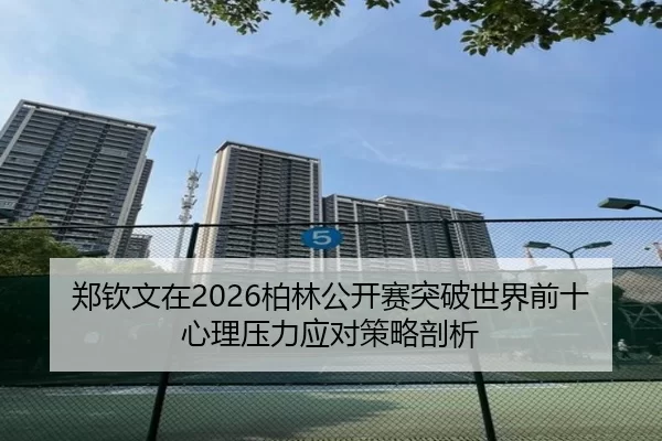 郑钦文在2026柏林公开赛突破世界前十心理压力应对策略剖析