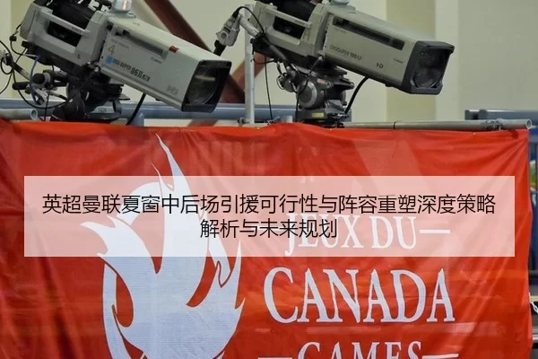 英超曼联夏窗中后场引援可行性与阵容重塑深度策略解析与未来规划