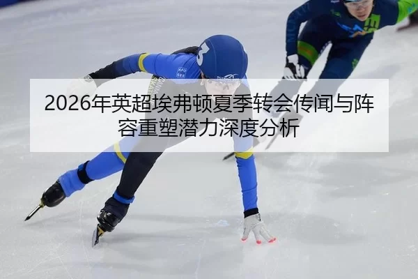 2026年英超埃弗顿夏季转会传闻与阵容重塑潜力深度分析