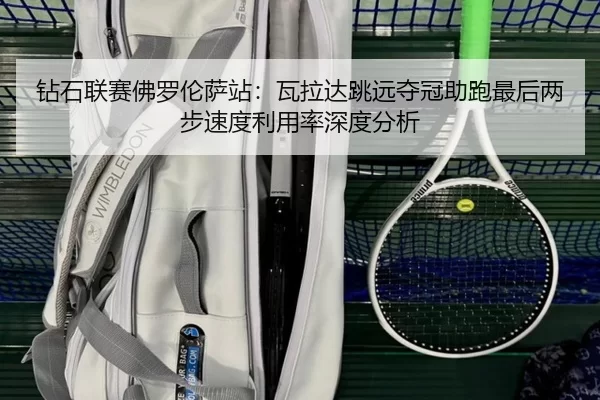钻石联赛佛罗伦萨站：瓦拉达跳远夺冠助跑最后两步速度利用率深度分析