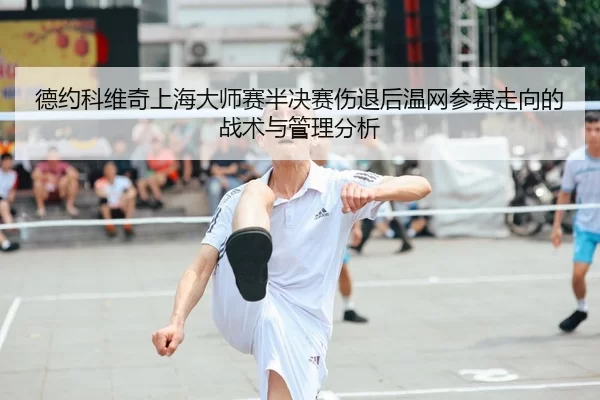 德约科维奇上海大师赛半决赛伤退后温网参赛走向的战术与管理分析