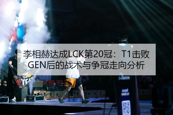 李相赫达成LCK第20冠：T1击败GEN后的战术与争冠走向分析
