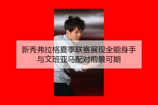新秀弗拉格夏季联赛展现全能身手 与文班亚马配对前景可期