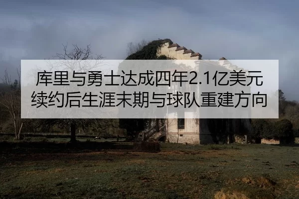 库里与勇士达成四年2.1亿美元续约后生涯末期与球队重建方向