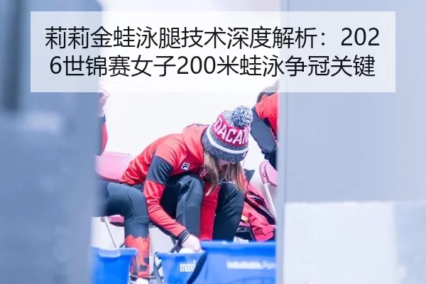 莉莉金蛙泳腿技术深度解析：2026世锦赛女子200米蛙泳争冠关键